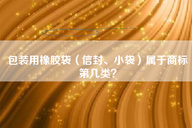 包装用橡胶袋（信封、小袋）属于商标第几类？