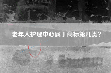 老年人护理中心属于商标第几类？
