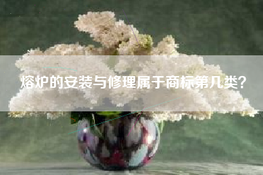 熔炉的安装与修理属于商标第几类？