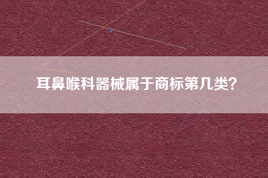 耳鼻喉科器械属于商标第几类？