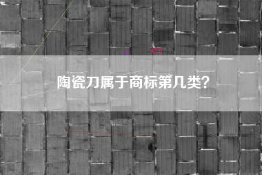 陶瓷刀属于商标第几类？