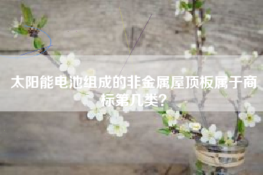 太阳能电池组成的非金属屋顶板属于商标第几类？