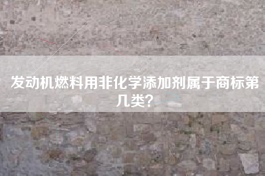 发动机燃料用非化学添加剂属于商标第几类？