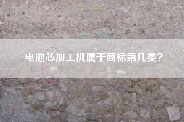 电池芯加工机属于商标第几类？