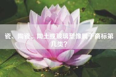 瓷、陶瓷、陶土或玻璃塑像属于商标第几类？