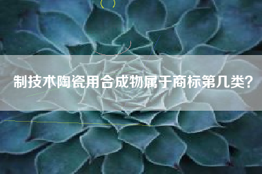 制技术陶瓷用合成物属于商标第几类？