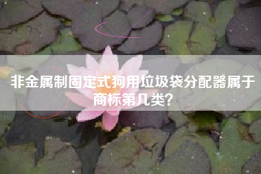 非金属制固定式狗用垃圾袋分配器属于商标第几类？