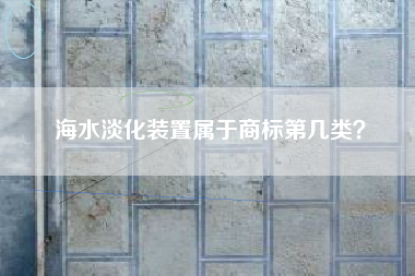海水淡化装置属于商标第几类？