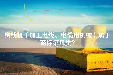 绕线机（加工电线、电缆用机械）属于商标第几类？