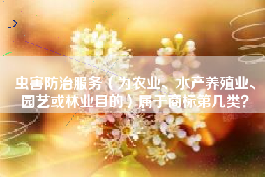 虫害防治服务（为农业、水产养殖业、园艺或林业目的）属于商标第几类？