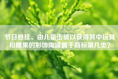 节日悬挂、由儿童击破以获得其中玩具和糖果的彩饰陶罐属于商标第几类？