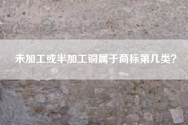 未加工或半加工铜属于商标第几类？