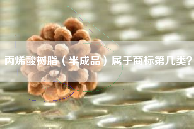 丙烯酸树脂（半成品）属于商标第几类？