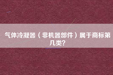 气体冷凝器（非机器部件）属于商标第几类？