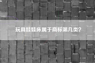玩具娃娃床属于商标第几类？